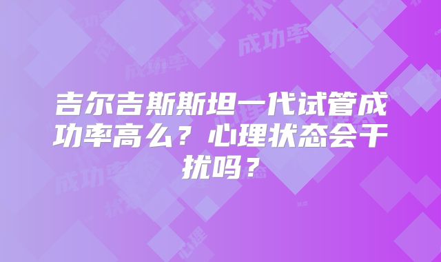 吉尔吉斯斯坦一代试管成功率高么？心理状态会干扰吗？