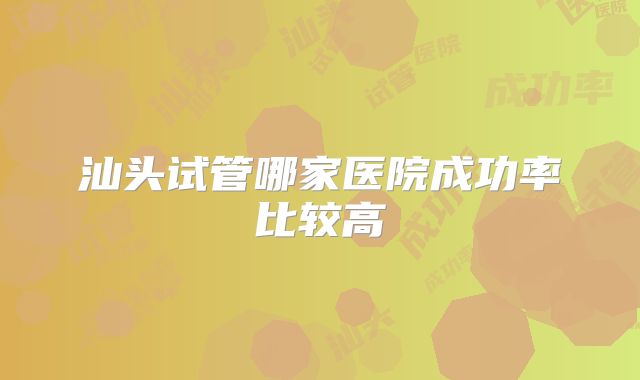 汕头试管哪家医院成功率比较高