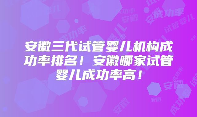 安徽三代试管婴儿机构成功率排名！安徽哪家试管婴儿成功率高！