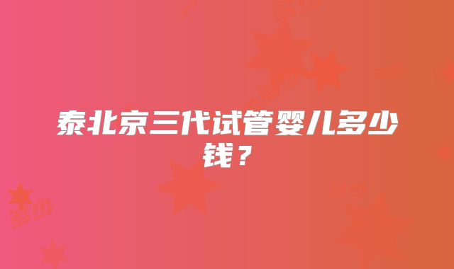 泰北京三代试管婴儿多少钱？