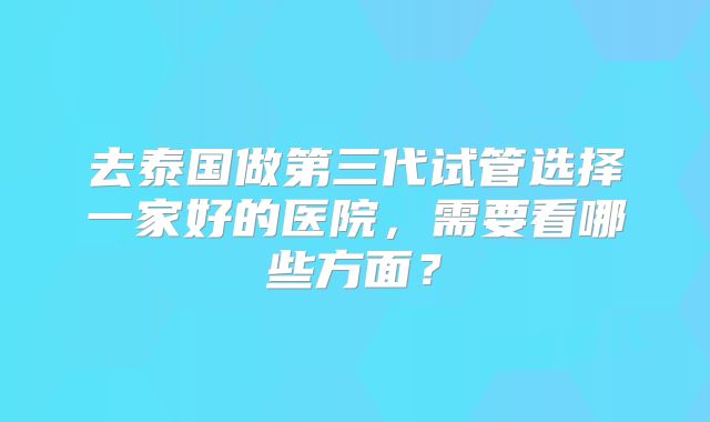 去泰国做第三代试管选择一家好的医院,需要看哪些方面?