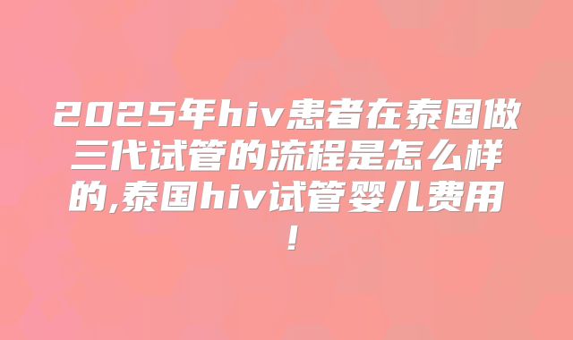 2025年hiv患者在泰国做三代试管的流程是怎么样的,泰国hiv试管婴儿费用！