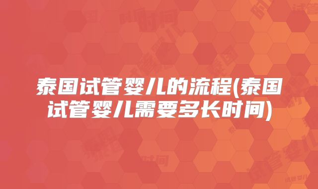 泰国试管婴儿的流程(泰国试管婴儿需要多长时间)