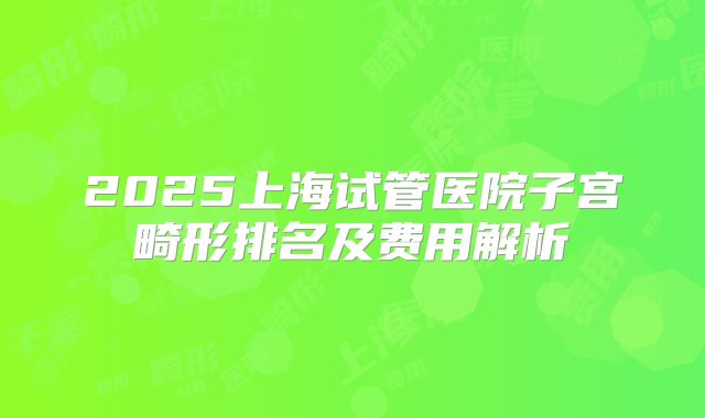 2025上海试管医院子宫畸形排名及费用解析