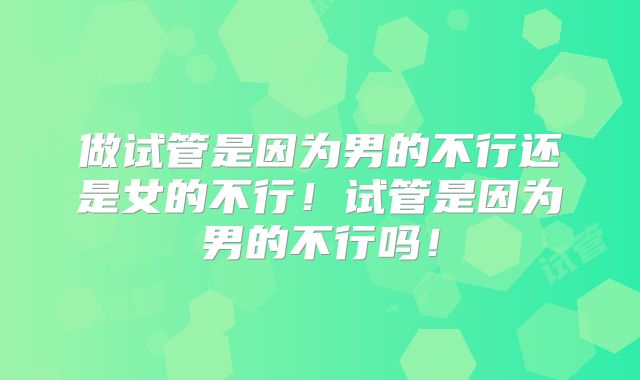 做试管是因为男的不行还是女的不行！试管是因为男的不行吗！