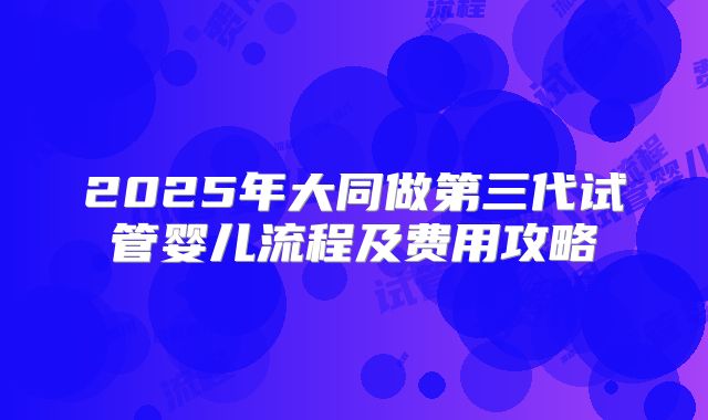 2025年大同做第三代试管婴儿流程及费用攻略