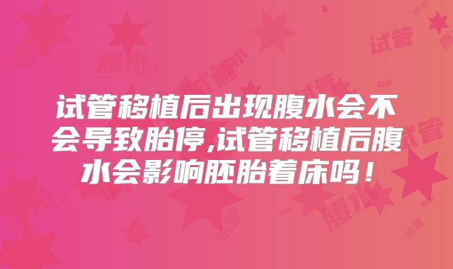 试管移植后出现腹水会不会导致胎停,试管移植后腹水会影响胚胎着床吗！