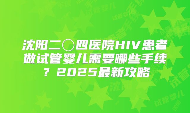 沈阳二〇四医院HIV患者做试管婴儿需要哪些手续?2025最新攻略
