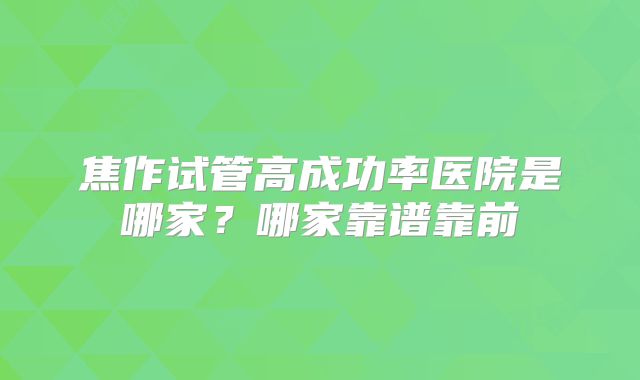 焦作试管高成功率医院是哪家?哪家靠谱靠前