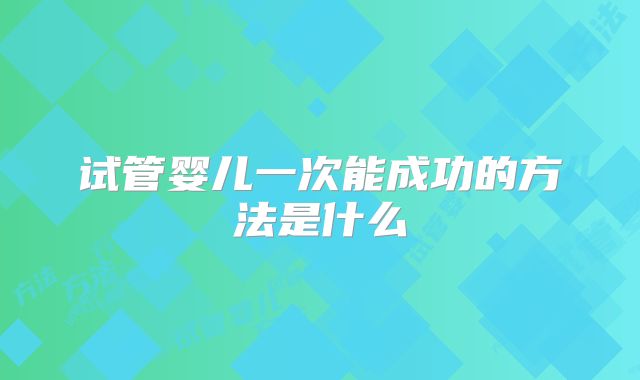 试管婴儿一次能成功的方法是什么