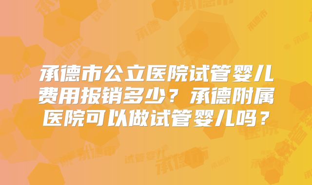 承德市公立医院试管婴儿费用报销多少？承德附属医院可以做试管婴儿吗？