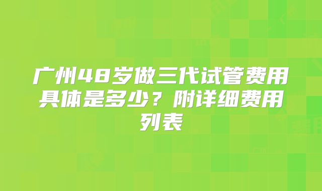 广州48岁做三代试管费用具体是多少？附详细费用列表