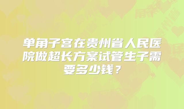 单角子宫在贵州省人民医院做超长方案试管生子需要多少钱？