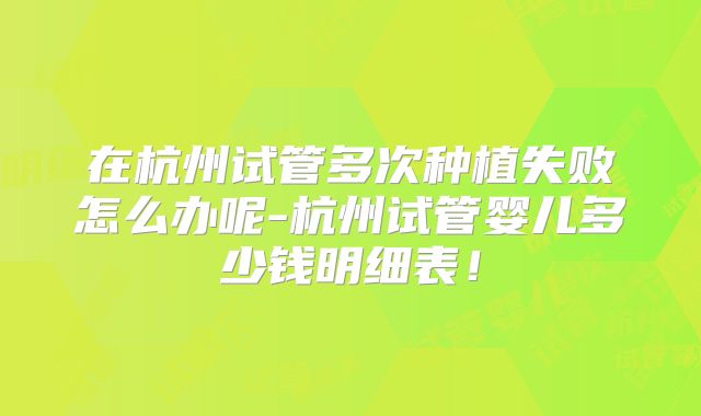 在杭州试管多次种植失败怎么办呢-杭州试管婴儿多少钱明细表！