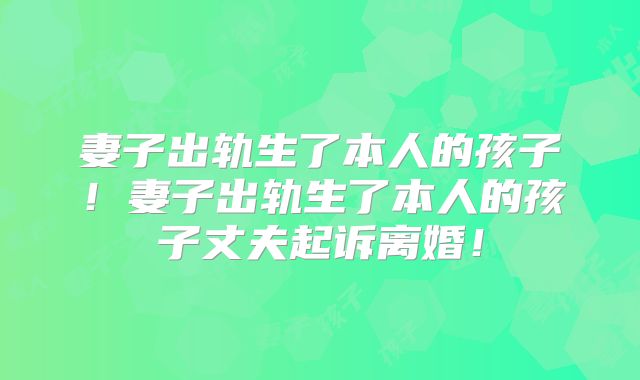 妻子出轨生了本人的孩子!妻子出轨生了本人的孩子丈夫起诉离婚!