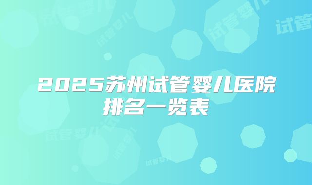 2025苏州试管婴儿医院排名一览表