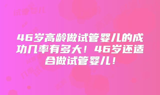 46岁高龄做试管婴儿的成功几率有多大！46岁还适合做试管婴儿！