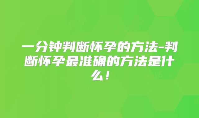 一分钟判断怀孕的方法-判断怀孕最准确的方法是什么！