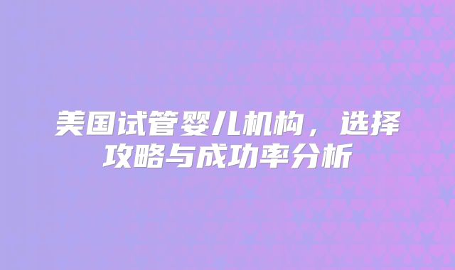 美国试管婴儿机构，选择攻略与成功率分析