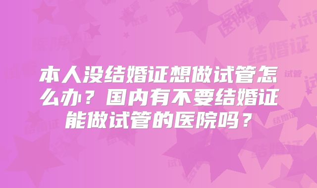 本人没结婚证想做试管怎么办？国内有不要结婚证能做试管的医院吗？