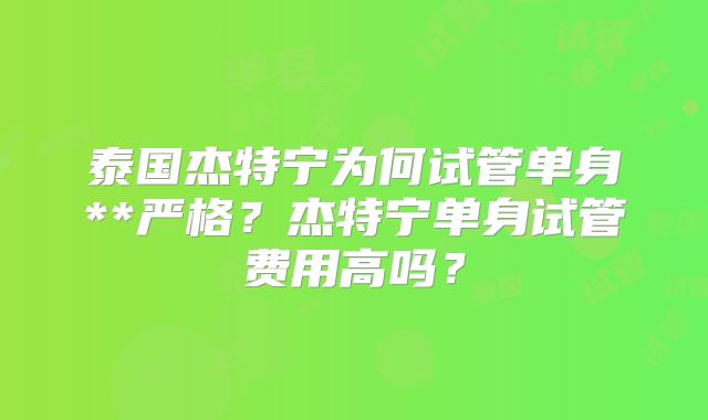 泰国杰特宁为何试管单身**严格？杰特宁单身试管费用高吗？