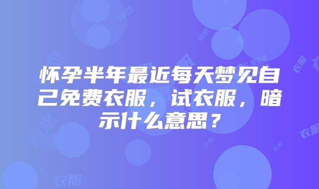 怀孕半年最近每天梦见自己免费衣服，试衣服，暗示什么意思？