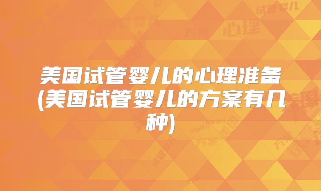 美国试管婴儿的心理准备(美国试管婴儿的方案有几种)