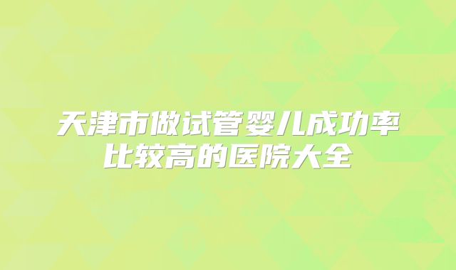 天津市做试管婴儿成功率比较高的医院大全