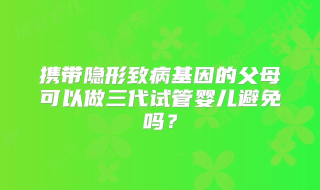 携带隐形致病基因的父母可以做三代试管婴儿避免吗？