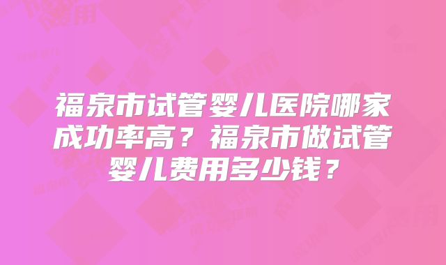 福泉市试管婴儿医院哪家成功率高？福泉市做试管婴儿费用多少钱？