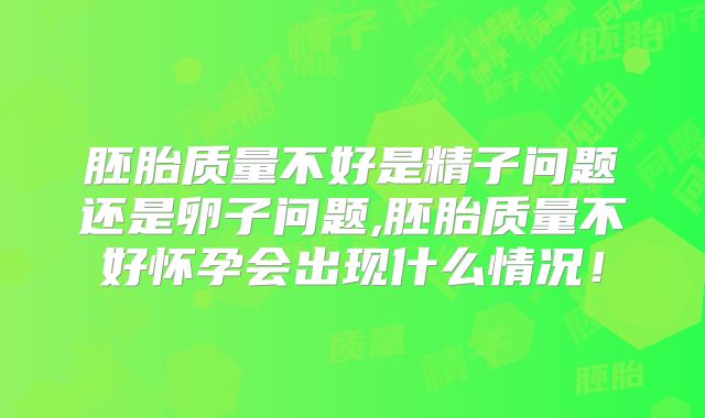 胚胎质量不好是精子问题还是卵子问题,胚胎质量不好怀孕会出现什么情况！