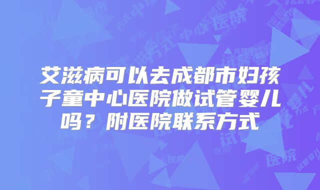 艾滋病可以去成都市妇孩子童中心医院做试管婴儿吗?附医院联系方式