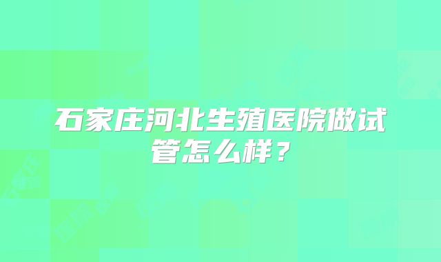 石家庄河北生殖医院做试管怎么样？