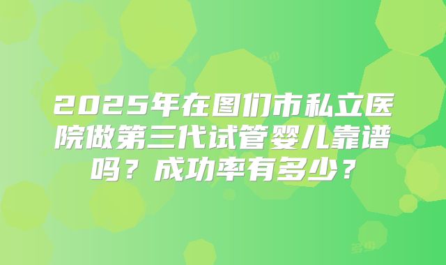 2025年在图们市私立医院做第三代试管婴儿靠谱吗？成功率有多少？