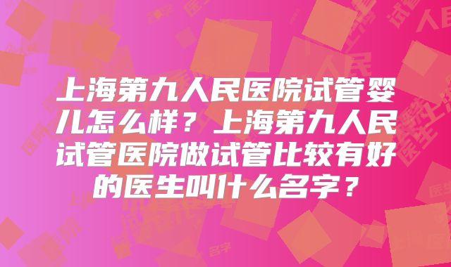 上海第九人民医院试管婴儿怎么样？上海第九人民试管医院做试管比较有好的医生叫什么名字？