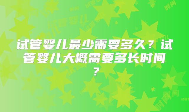 试管婴儿最少需要多久？试管婴儿大概需要多长时间？
