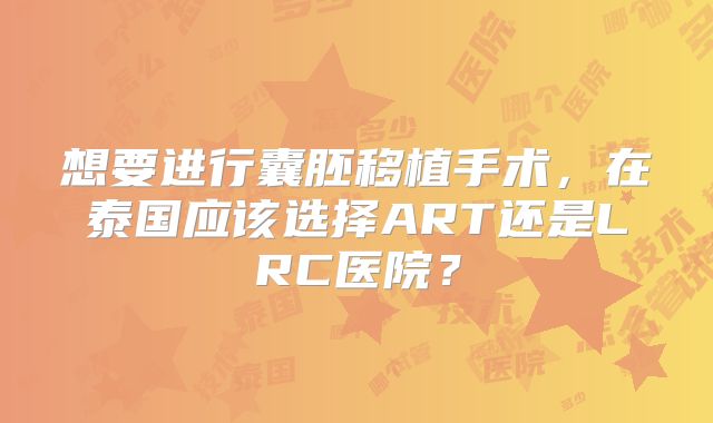 想要进行囊胚移植手术，在泰国应该选择ART还是LRC医院？