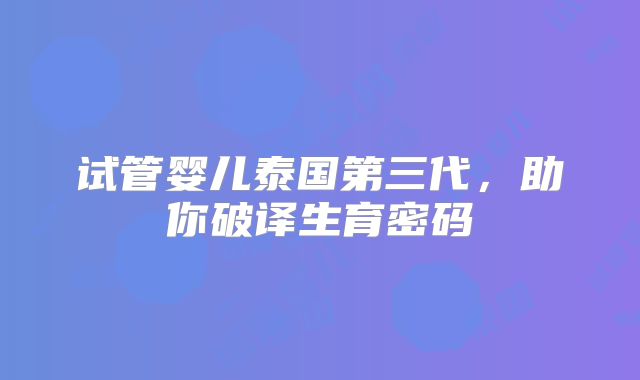 试管婴儿泰国第三代，助你破译生育密码