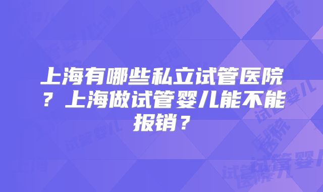 上海有哪些私立试管医院？上海做试管婴儿能不能报销？