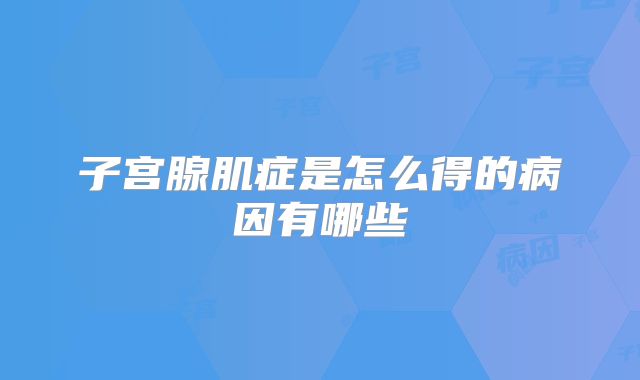 子宫腺肌症是怎么得的病因有哪些