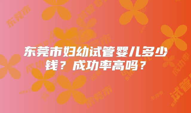 东莞市妇幼试管婴儿多少钱?成功率高吗?
