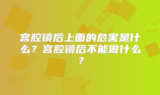 宫腔镜后上面的危害是什么?宫腔镜后不能做什么?