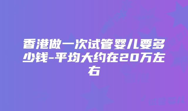 香港做一次试管婴儿要多少钱-平均大约在20万左右