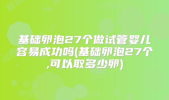 基础卵泡27个做试管婴儿容易成功吗(基础卵泡27个,可以取多少卵)