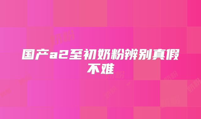 国产a2至初奶粉辨别真假不难