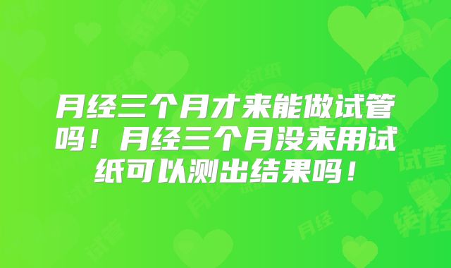 月经三个月才来能做试管吗！月经三个月没来用试纸可以测出结果吗！