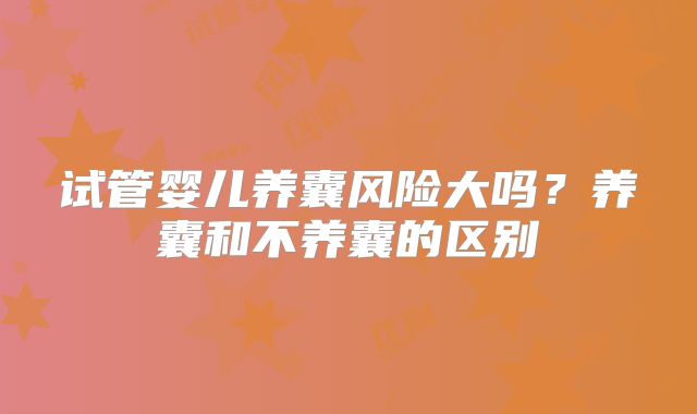 试管婴儿养囊风险大吗？养囊和不养囊的区别