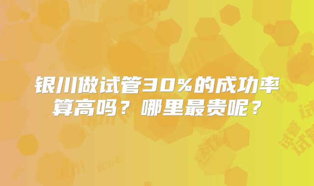 银川做试管30%的成功率算高吗？哪里最贵呢？