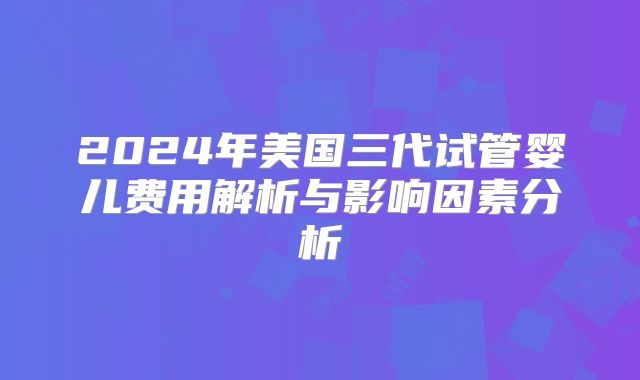 2024年美国三代试管婴儿费用解析与影响因素分析