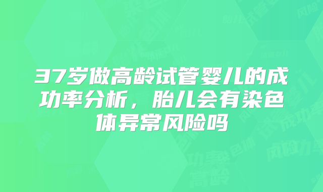 37岁做高龄试管婴儿的成功率分析，胎儿会有染色体异常风险吗